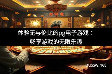 体验无与伦比的pg电子游戏：畅享游戏的无限乐趣